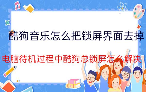 酷狗音乐怎么把锁屏界面去掉 电脑待机过程中酷狗总锁屏怎么解决？